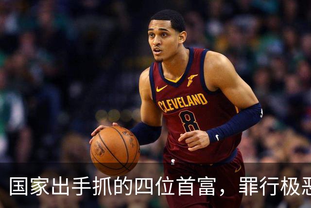 国家出手抓的四位首富，罪行极恶劣，坑惨老百姓，都不值得原谅